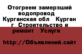 Отогреем замерзший водопровод  - Курганская обл., Курган г. Строительство и ремонт » Услуги   